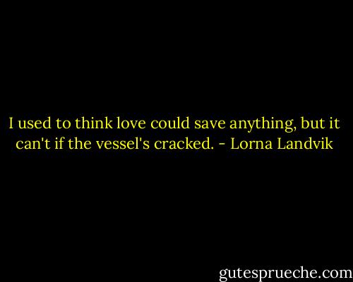 I used to think love could save anything, but it can't if the vessel's cracked. - Lorna Landvik