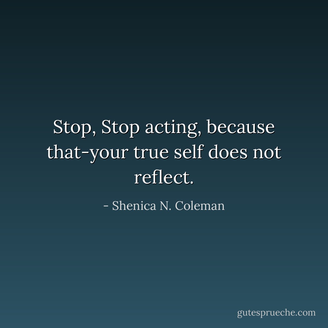 Stop, Stop acting, because that-your true self does not reflect. - Shenica N. Coleman