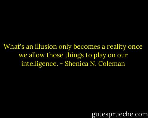 What's an illusion only becomes a reality once we allow those things to play on our intelligence. - Shenica N. Coleman