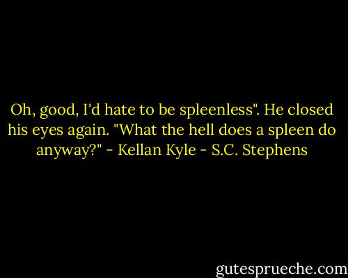 Oh, good, I'd hate to be spleenless". He closed his eyes again. "What the hell does a spleen do anyway?" - Kellan Kyle - S.C. Stephens