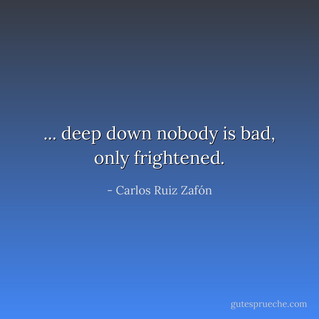 ... deep down nobody is bad, only frightened. - Carlos Ruiz Zafón