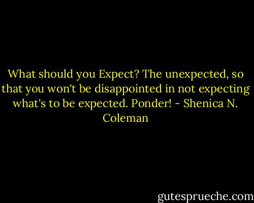 What should you Expect? The unexpected, so that you won't be disappointed in not expecting what's to be expected. Ponder! - Shenica N. Coleman
