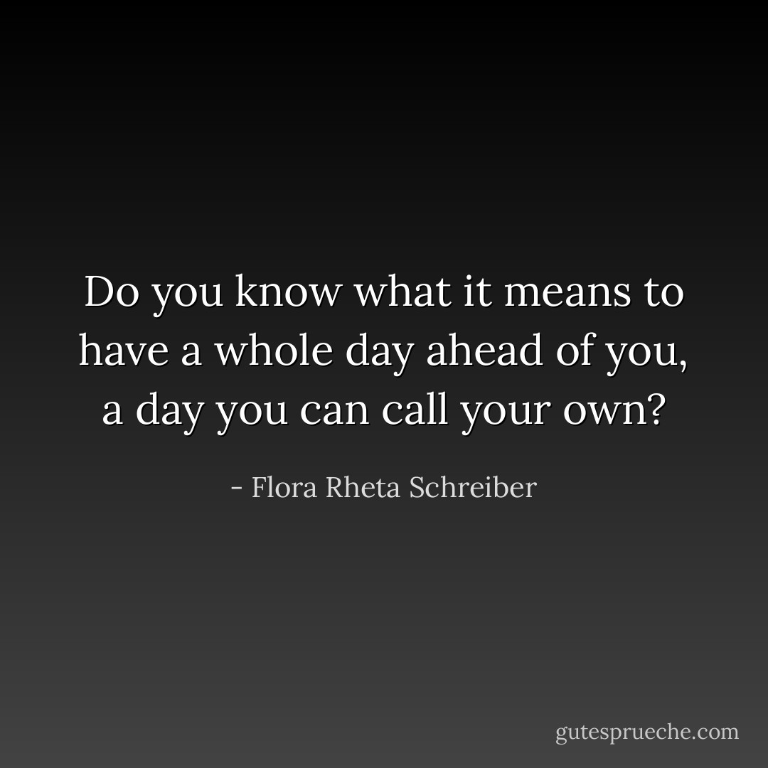 Do you know what it means to have a whole day ahead of you, a day you can call your own? - Flora Rheta Schreiber