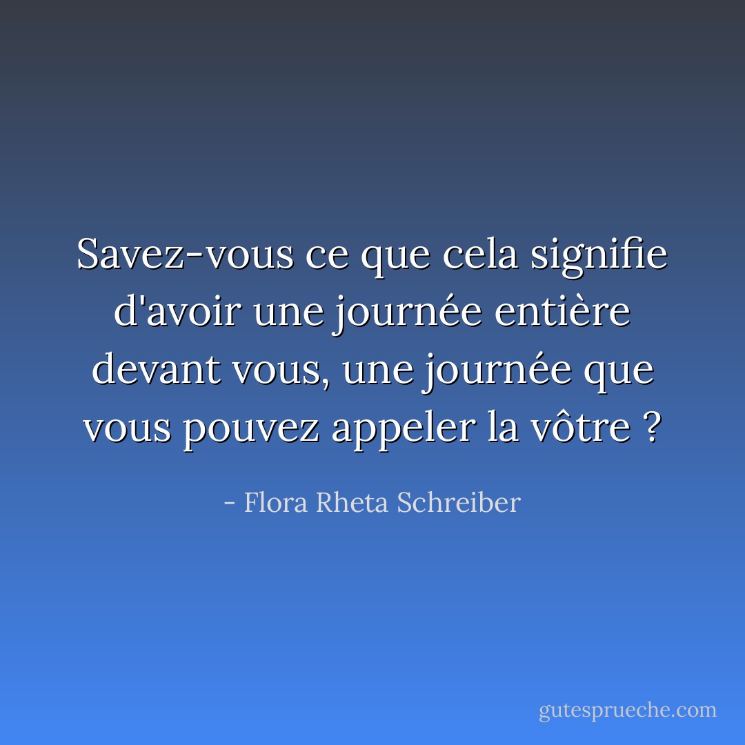 Savez-vous ce que cela signifie d'avoir une journée entière devant vous, une journée que vous pouvez appeler la vôtre ? - Flora Rheta Schreiber