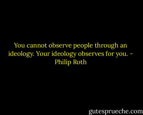 You cannot observe people through an ideology. Your ideology observes for you. - Philip Roth