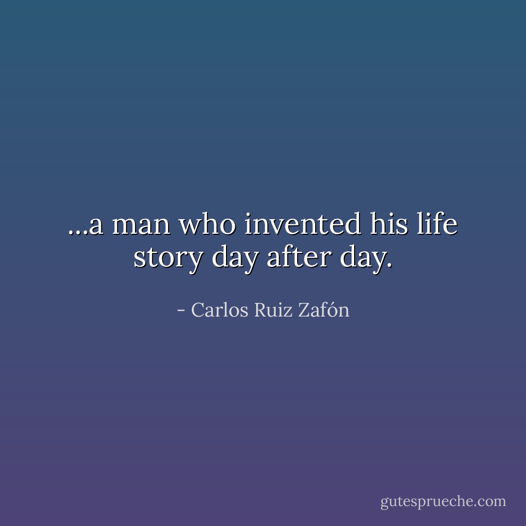 ...a man who invented his life story day after day. - Carlos Ruiz Zafón