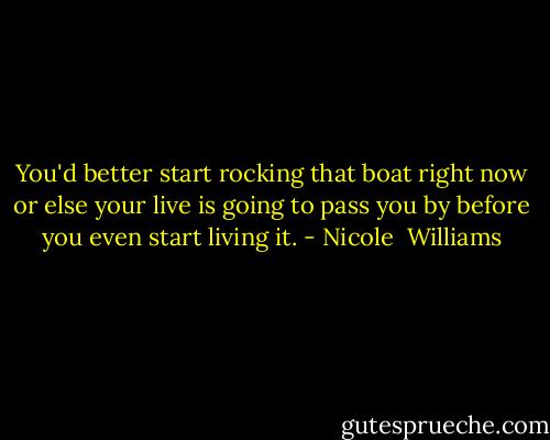 You'd better start rocking that boat right now or else your live is going to pass you by before you even start living it. - Nicole  Williams