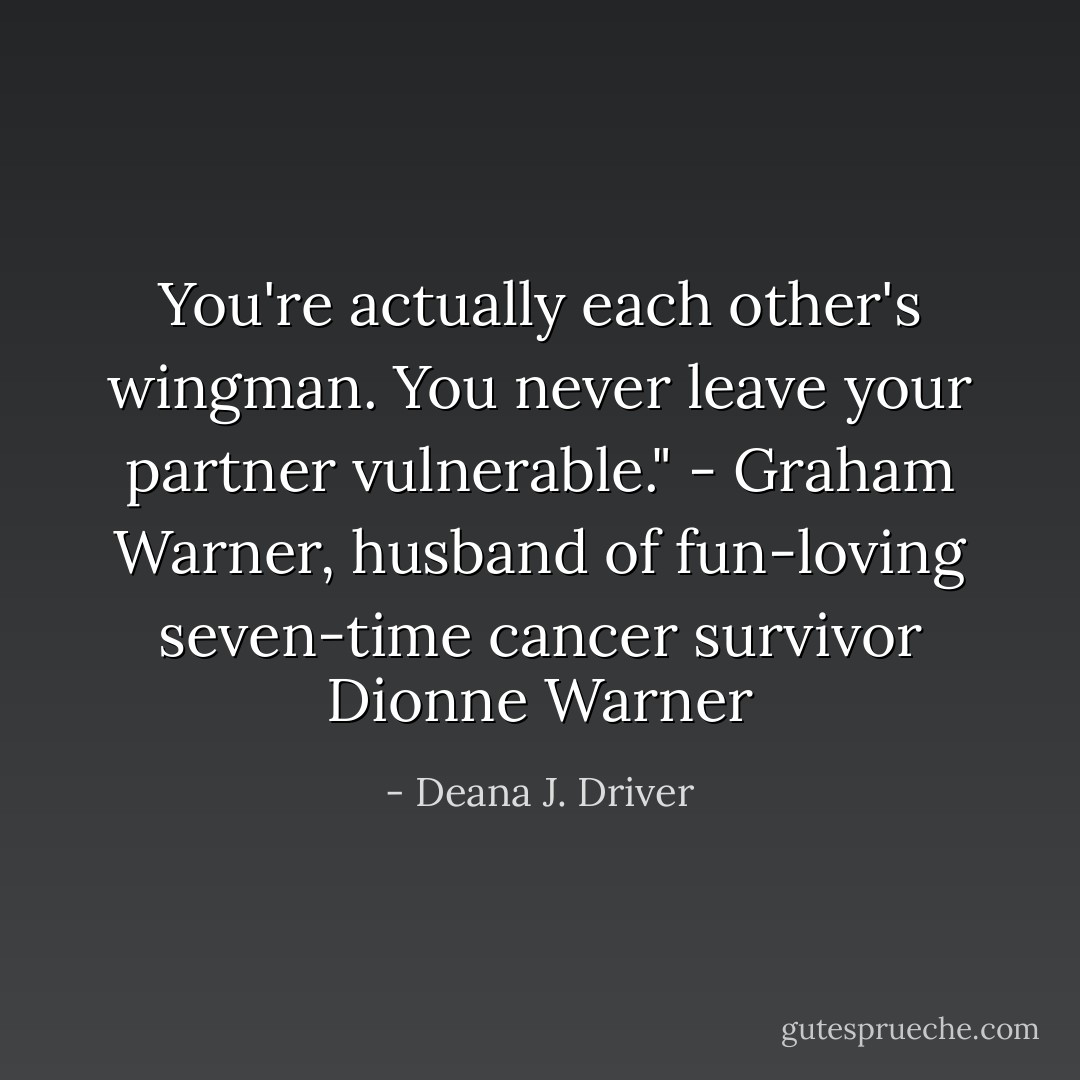 You're actually each other's wingman. You never leave your partner vulnerable." - Graham Warner, husband of fun-loving seven-time cancer survivor Dionne Warner - Deana J. Driver