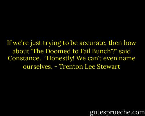 If we're just trying to be accurate, then how about 'The Doomed to Fail Bunch'?" said Constance. <br />"Honestly! We can't even name ourselves. - Trenton Lee Stewart