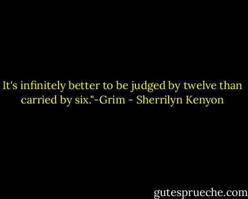 It's infinitely better to be judged by twelve than carried by six."-Grim - Sherrilyn Kenyon