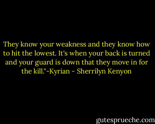 They know your weakness and they know how to hit the lowest. It's when your back is turned and your guard is down that they move in for the kill."-Kyrian - Sherrilyn Kenyon