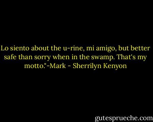Lo siento about the u-rine, mi amigo, but better safe than sorry when in the swamp. That's my motto."-Mark - Sherrilyn Kenyon