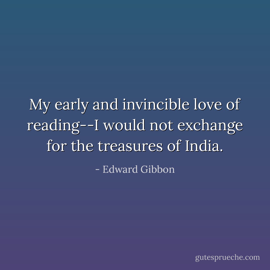 My early and invincible love of reading--I would not exchange for the treasures of India. - Edward Gibbon