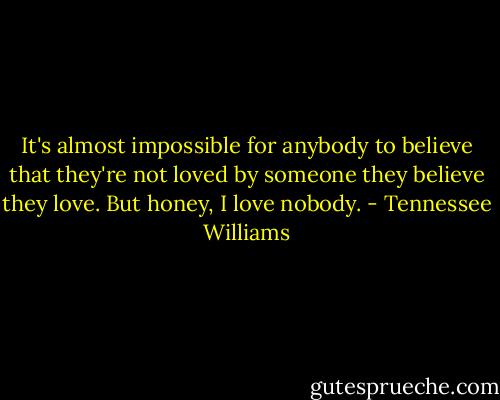 It's almost impossible for anybody to believe that they're not loved by someone they believe they love. But honey, I love nobody. - Tennessee Williams