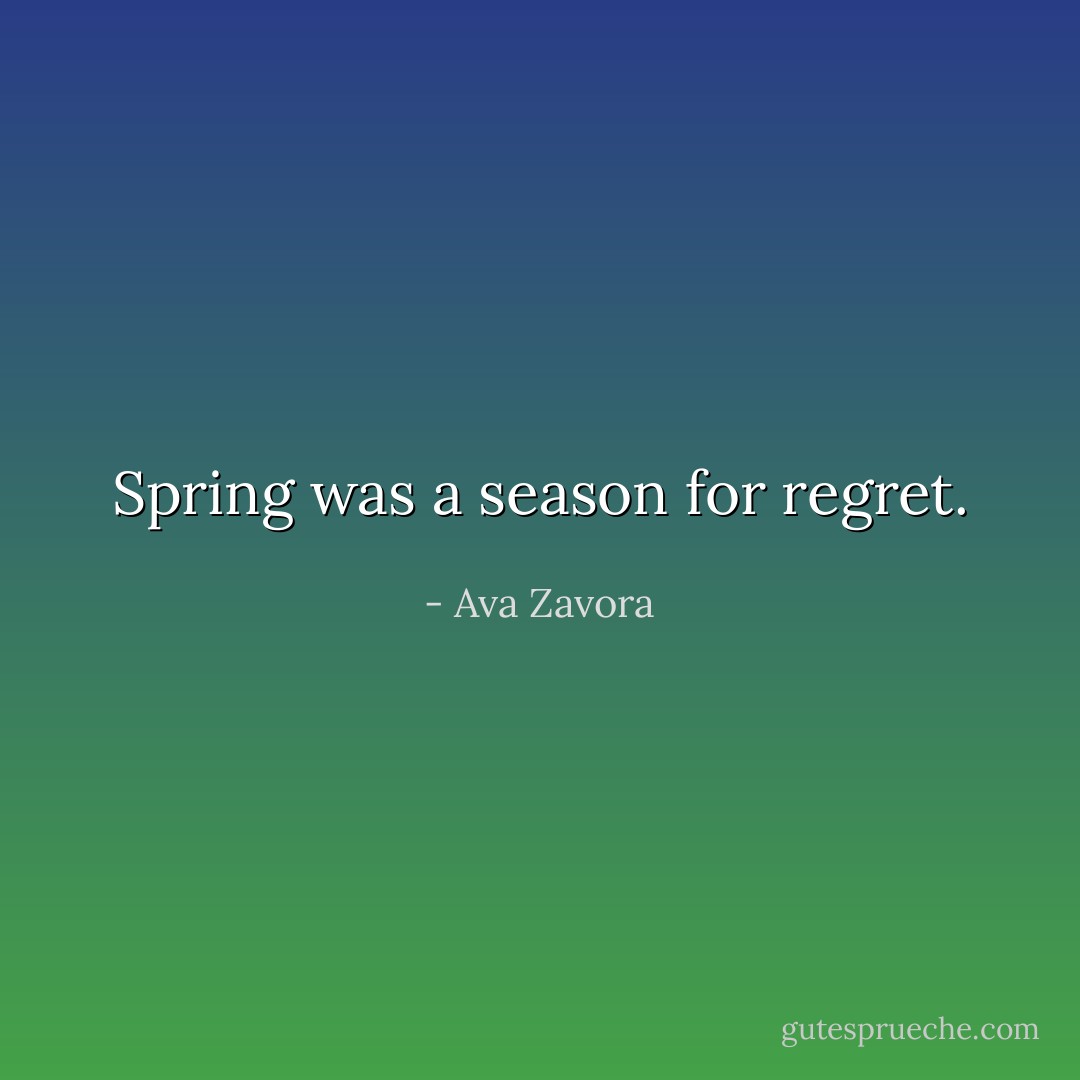 Spring was a season for regret. - Ava Zavora