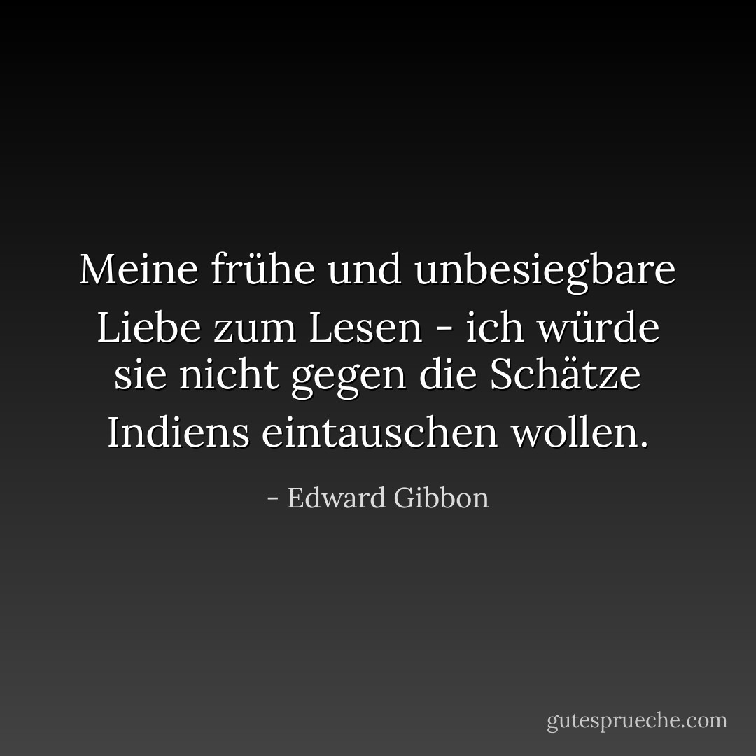 Meine frühe und unbesiegbare Liebe zum Lesen - ich würde sie nicht gegen die Schätze Indiens eintauschen wollen. - Edward Gibbon<