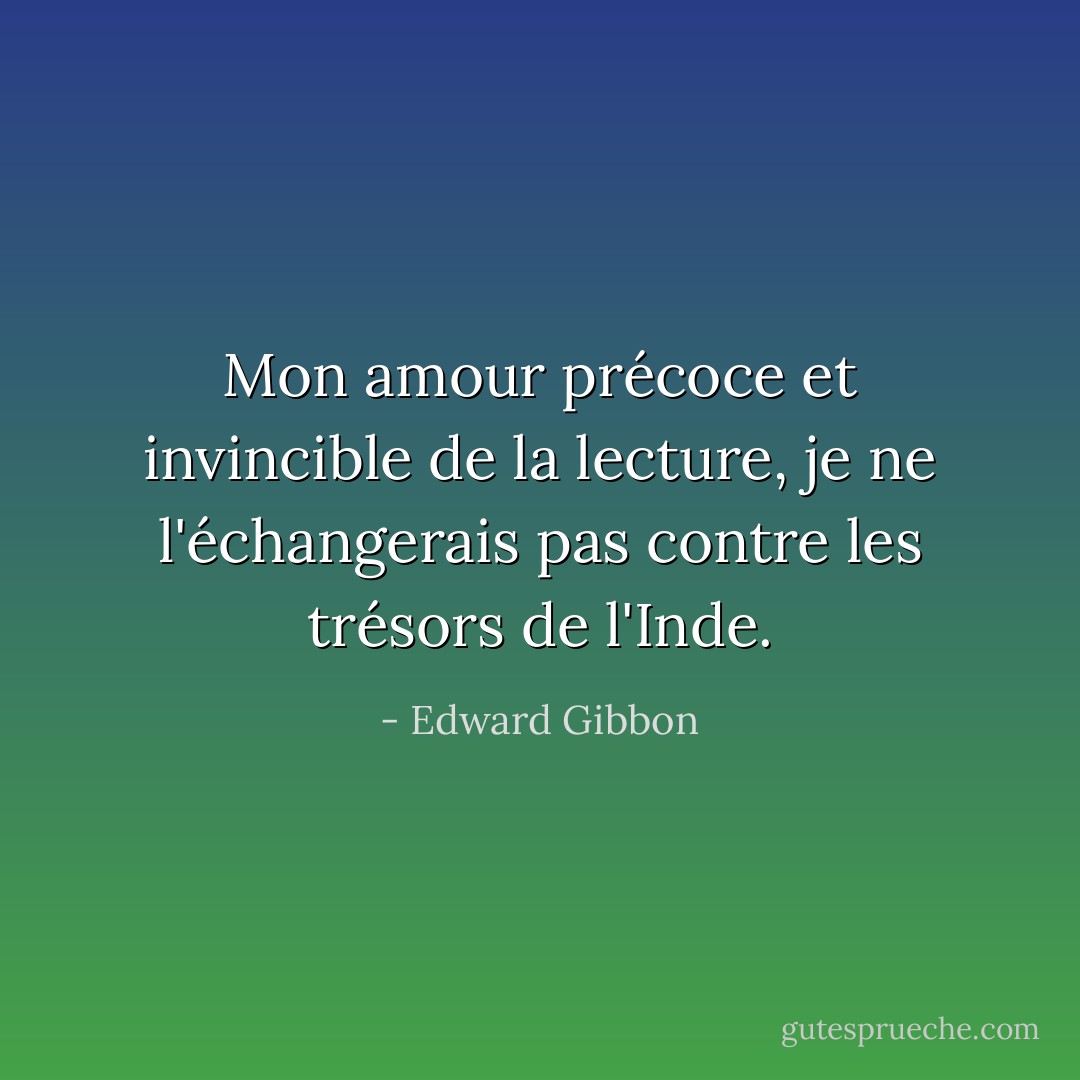 Mon amour précoce et invincible de la lecture, je ne l'échangerais pas contre les trésors de l'Inde. - Edward Gibbon