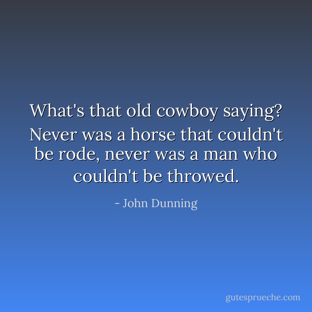 What's that old cowboy saying? Never was a horse that couldn't be rode, never was a man who couldn't be throwed. - John Dunning