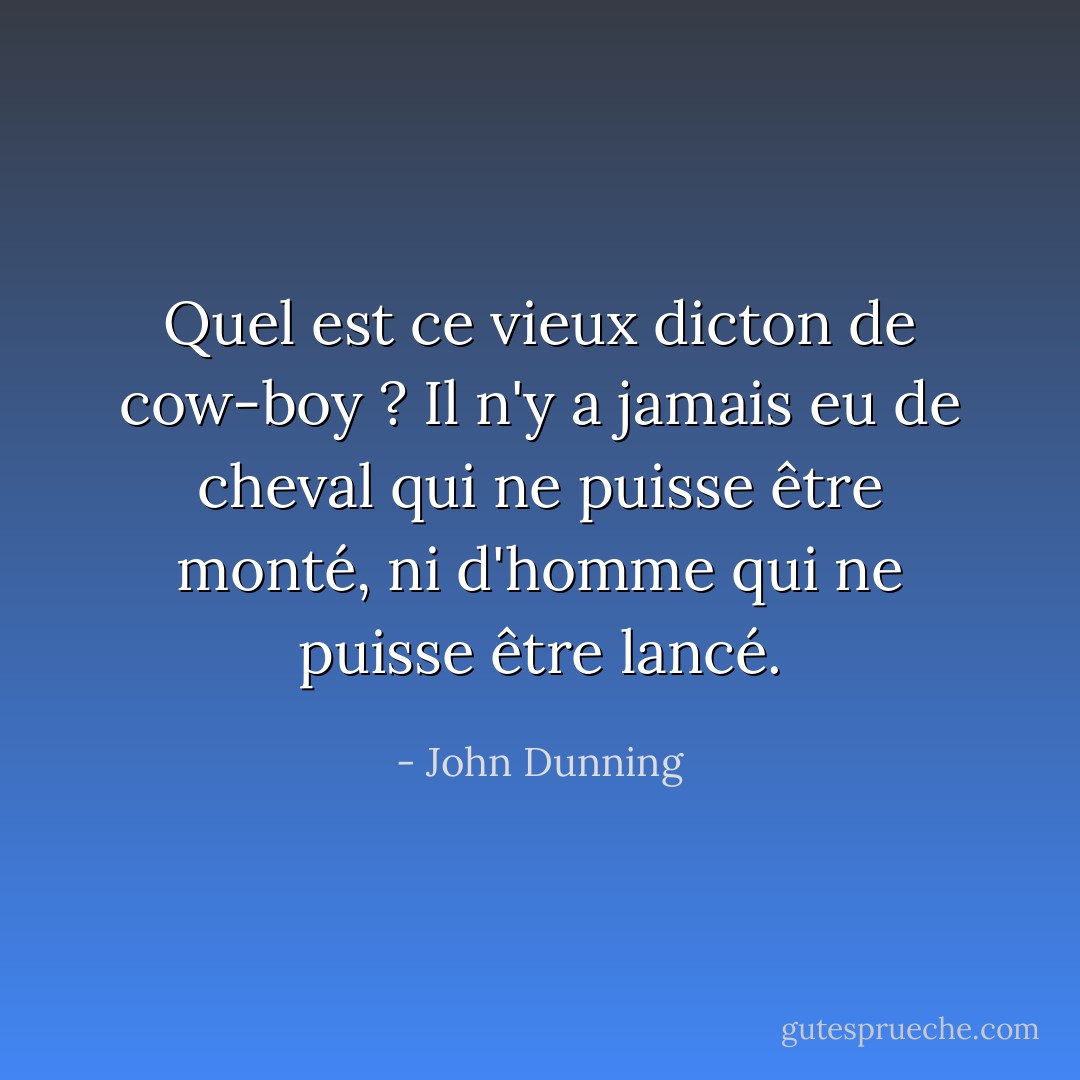 Quel est ce vieux dicton de cow-boy ? Il n'y a jamais eu de cheval qui ne puisse être monté, ni d'homme qui ne puisse être lancé. - John Dunning