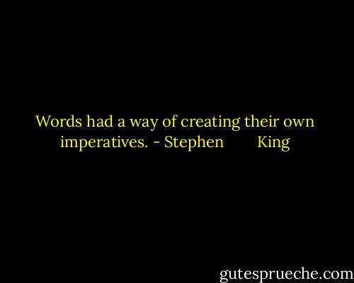 Words had a way of creating their own imperatives. - Stephen        King
