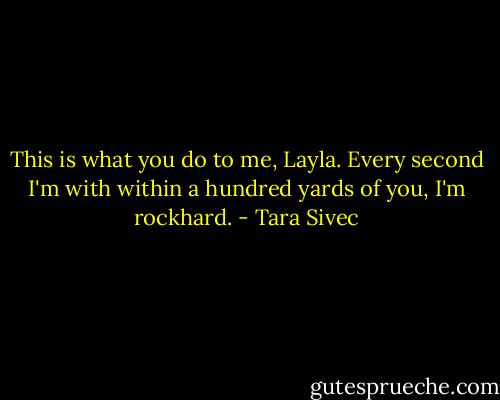 This is what you do to me, Layla. Every second I'm with within a hundred yards of you, I'm rockhard. - Tara Sivec