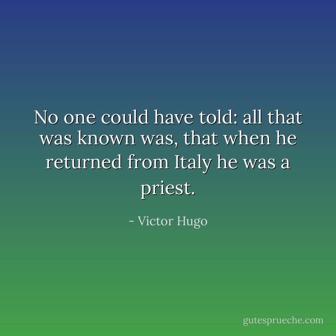 No one could have told: all that was known was, that when he returned from Italy he was a priest. - Victor Hugo