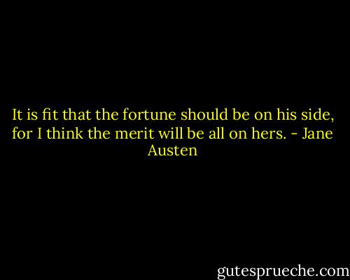 It is fit that the fortune should be on his side, for I think the merit will be all on hers. - Jane Austen