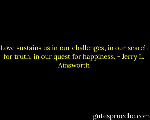 Love sustains us in our challenges, in our search for truth, in our quest for happiness. - Jerry L. Ainsworth