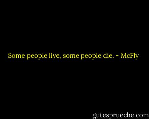 Some people live, some people die. - McFly