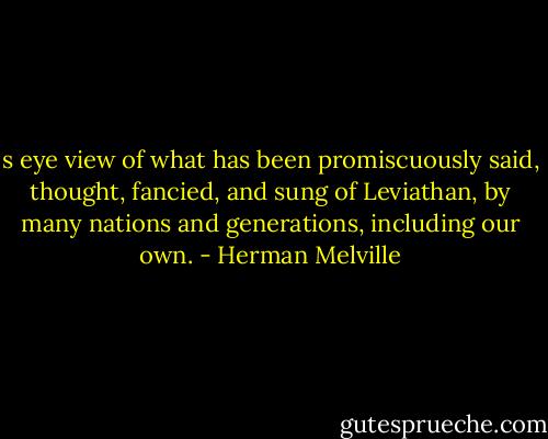 s eye view of what has been promiscuously said, thought, fancied, and sung of Leviathan, by many nations and generations, including our own. - Herman Melville