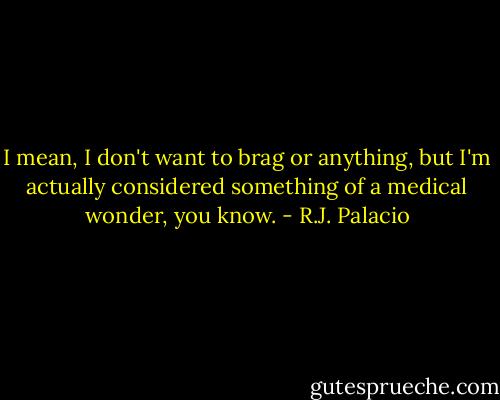 I mean, I don't want to brag or anything, but I'm actually considered something of a medical wonder, you know. - R.J. Palacio