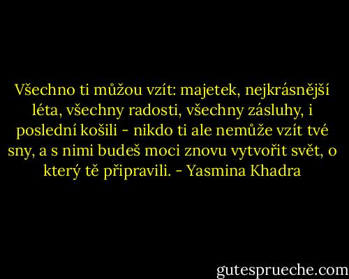 Všechno ti můžou vzít: majetek, nejkrásnější léta, všechny radosti, všechny zásluhy, i poslední košili - nikdo ti ale nemůže vzít tvé sny, a s nimi budeš moci znovu vytvořit svět, o který tě připravili. - Yasmina Khadra