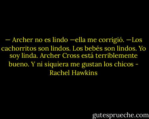 — Archer no es lindo —ella me corrigió. —Los cachorritos son lindos. Los bebés son lindos. Yo soy linda. Archer Cross está terriblemente bueno. Y ni siquiera me gustan los chicos - Rachel Hawkins
