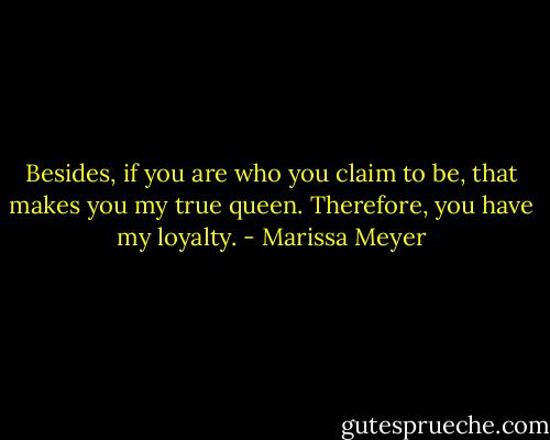 Besides, if you are who you claim to be, that makes you my true queen. Therefore, you have my loyalty. - Marissa Meyer