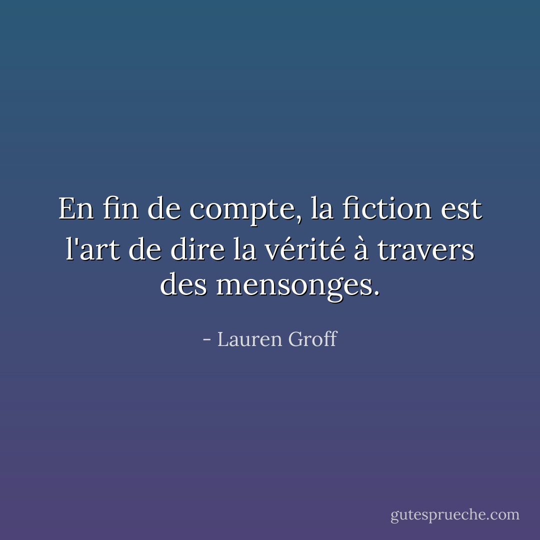 En fin de compte, la fiction est l'art de dire la vérité à travers des mensonges. - Lauren Groff