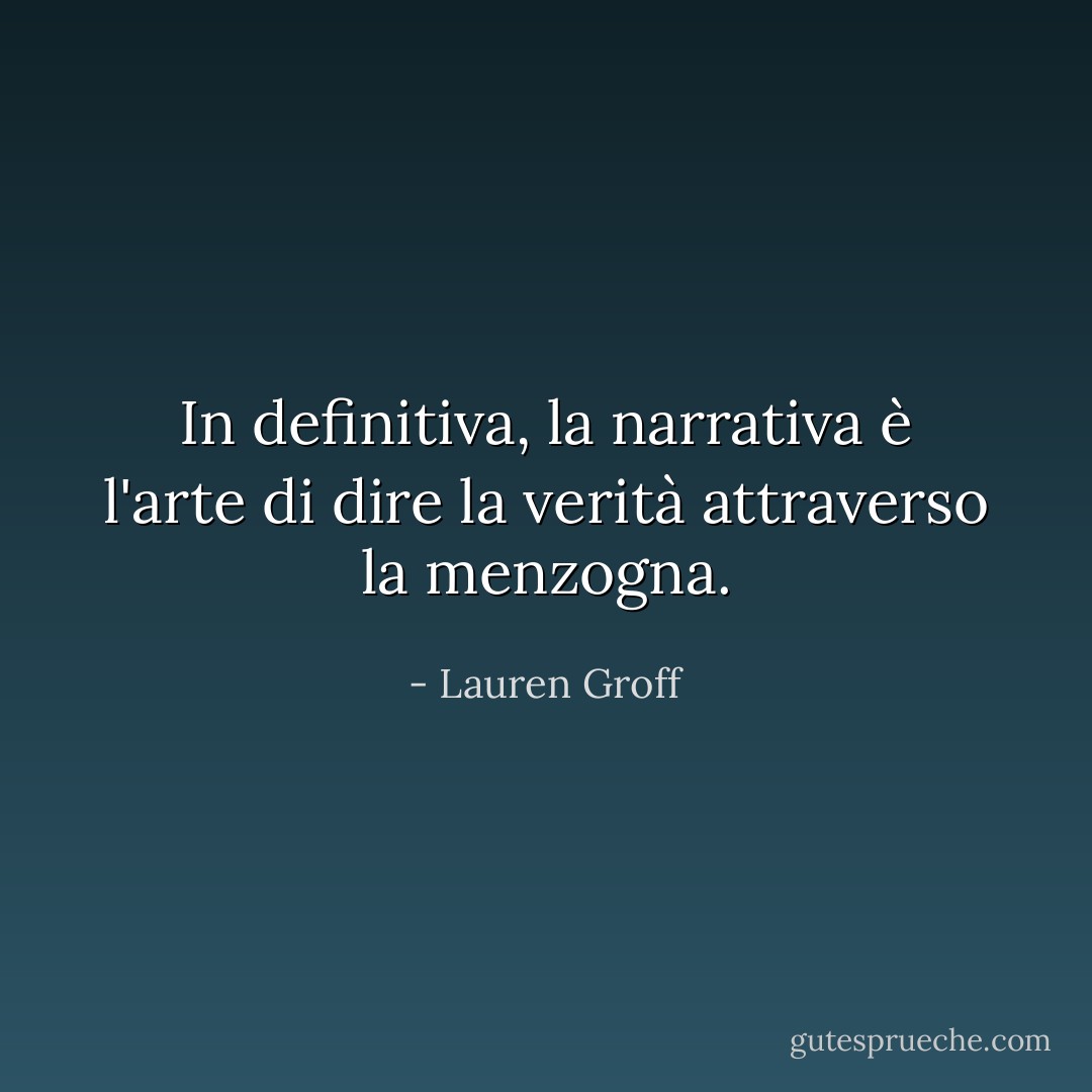 In definitiva, la narrativa è l'arte di dire la verità attraverso la menzogna. - Lauren Groff