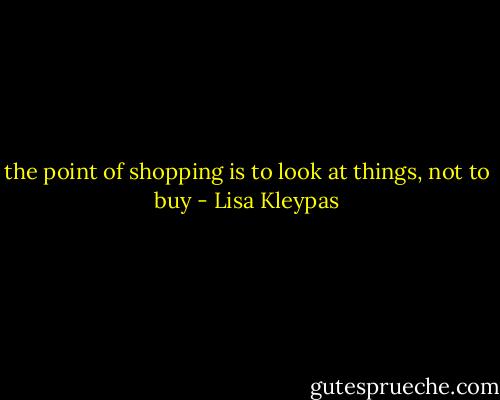 the point of shopping is to look at things, not to buy - Lisa Kleypas