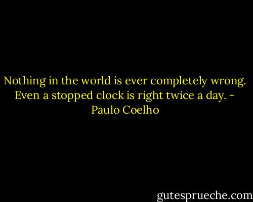 Nothing in the world is ever completely wrong. Even a stopped clock is right twice a day. - Paulo Coelho