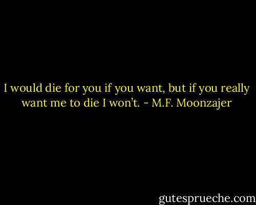 I would die for you if you want, but if you really want me to die I won’t. - M.F. Moonzajer
