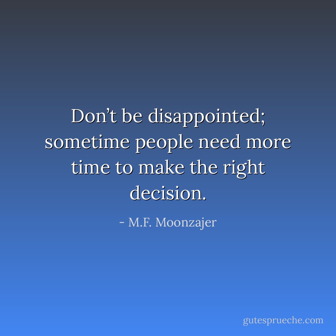 Don’t be disappointed; sometime people need more time to make the right decision. - M.F. Moonzajer
