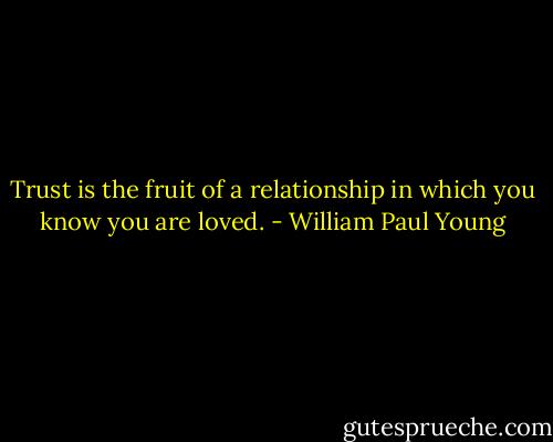 Trust is the fruit of a relationship in which you know you are loved. - William Paul Young