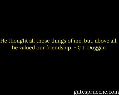 He thought all those things of me, but, above all, he valued our friendship. - C.J. Duggan