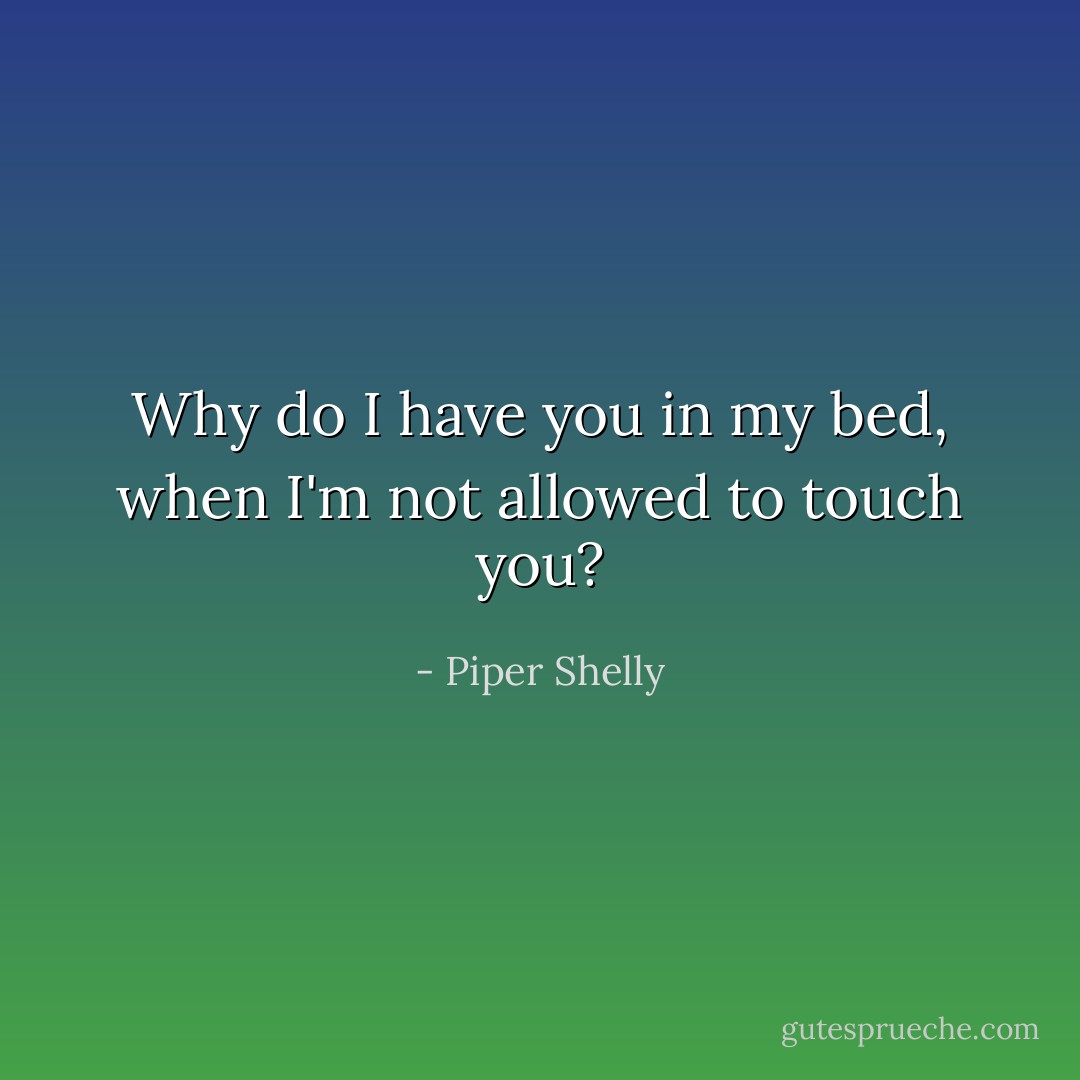 Why do I have you in my bed, when I'm not allowed to touch you? - Piper Shelly