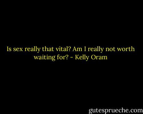Is sex really that vital? Am I really not worth waiting for? - Kelly Oram
