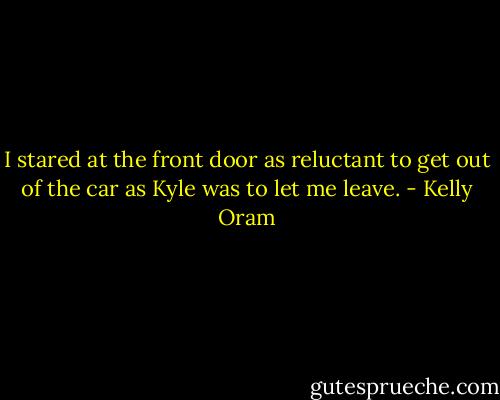 I stared at the front door as reluctant to get out of the car as Kyle was to let me leave. - Kelly Oram