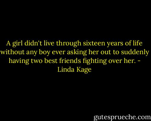 A girl didn't live through sixteen years of life without any boy ever asking her out to suddenly having two best friends fighting over her. - Linda Kage