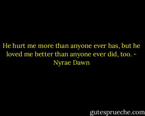 He hurt me more than anyone ever has, but he loved me better than anyone ever did, too. - Nyrae Dawn