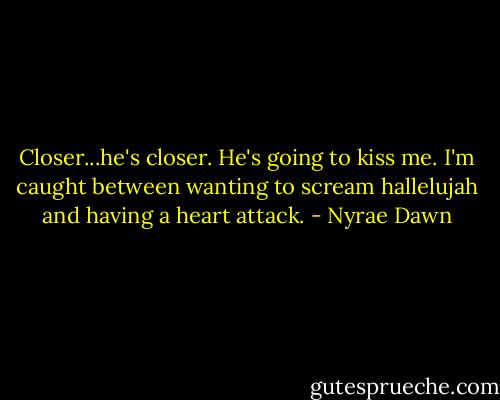 Closer...he's closer. He's going to kiss me. I'm caught between wanting to scream hallelujah and having a heart attack. - Nyrae Dawn