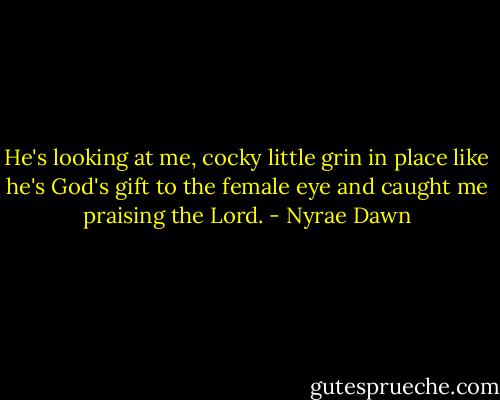 He's looking at me, cocky little grin in place like he's God's gift to the female eye and caught me praising the Lord. - Nyrae Dawn