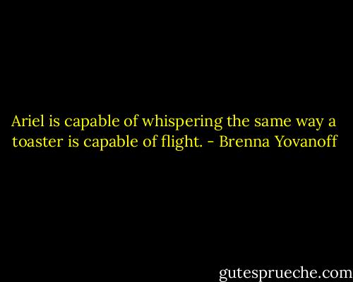 Ariel is capable of whispering the same way a toaster is capable of flight. - Brenna Yovanoff